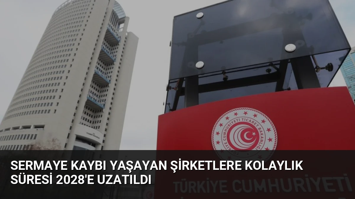 Sermaye Kaybı Yaşayan Şirketlere Kolaylık Süresi 2028’e Uzatıldı