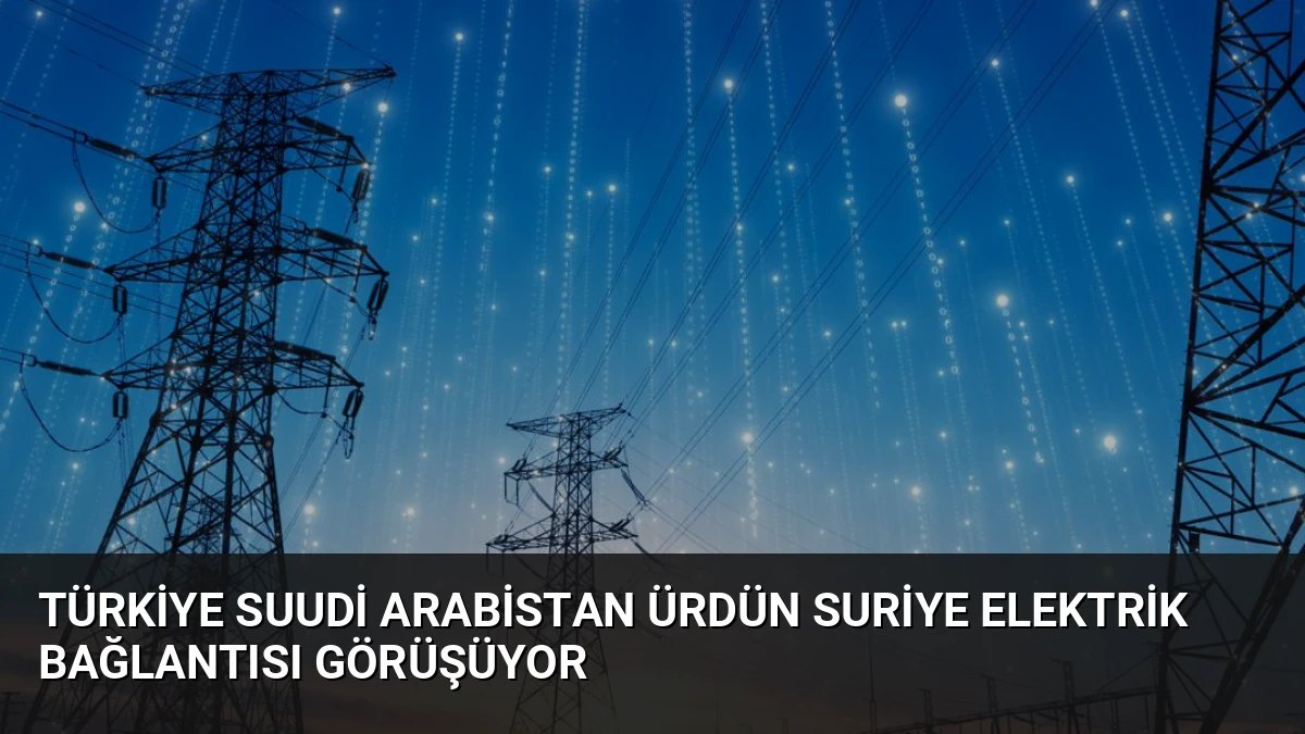 Türkiye Suudi Arabistan Ürdün Suriye Elektrik Bağlantısı Görüşüyor