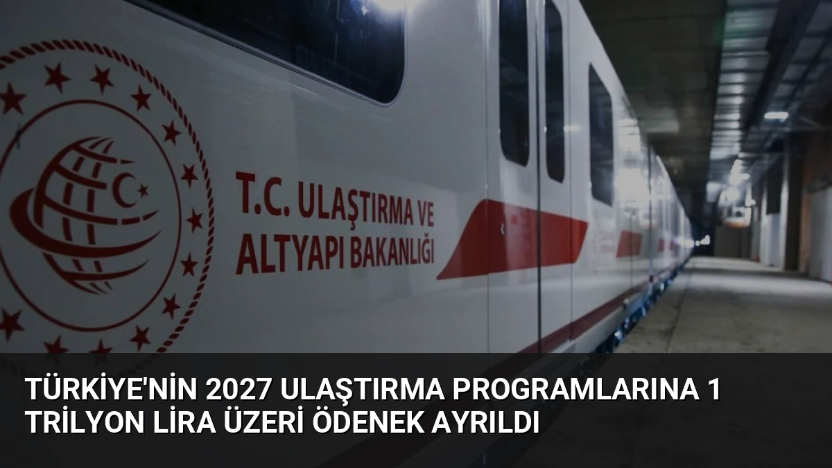 Türkiye’nin 2027 Ulaştırma Programlarına 1 Trilyon Lira Üzeri Ödenek Ayrıldı